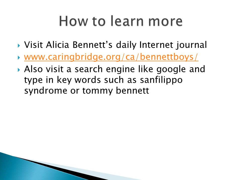  Visit Alicia Bennett’s daily Internet journal       Also visit a search engine like google and type in key words such as sanfilippo syndrome or tommy bennett