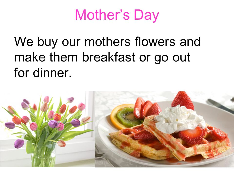 Mother’s Day We buy our mothers flowers and make them breakfast or go out for dinner.