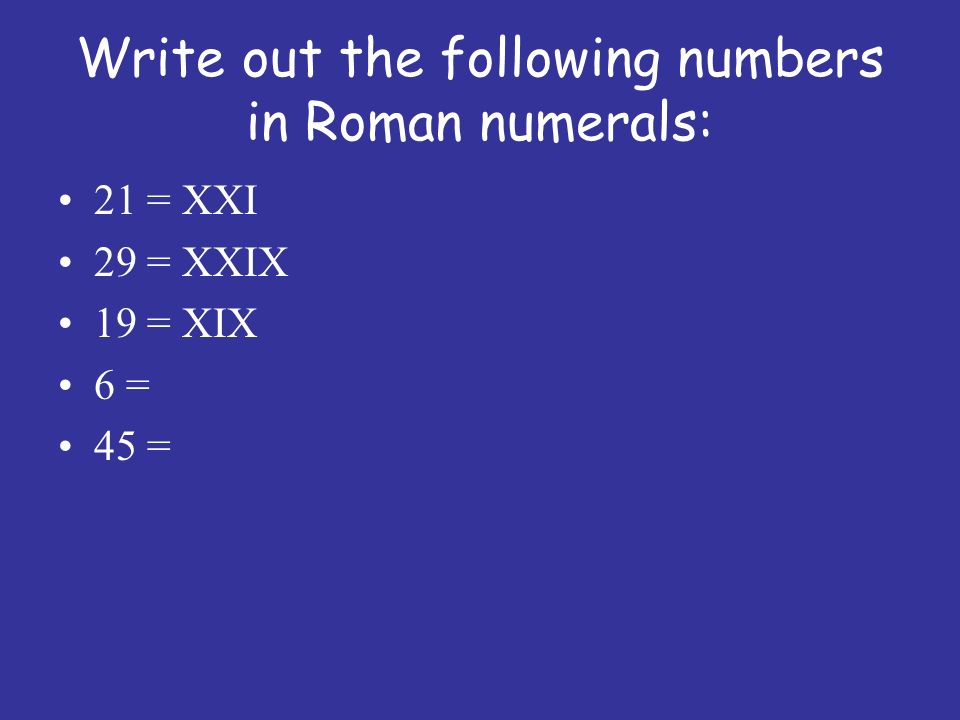 Write out the following numbers in Roman numerals: 21 = XXI 29 = XXIX 19 = XIX 6 = 45 =