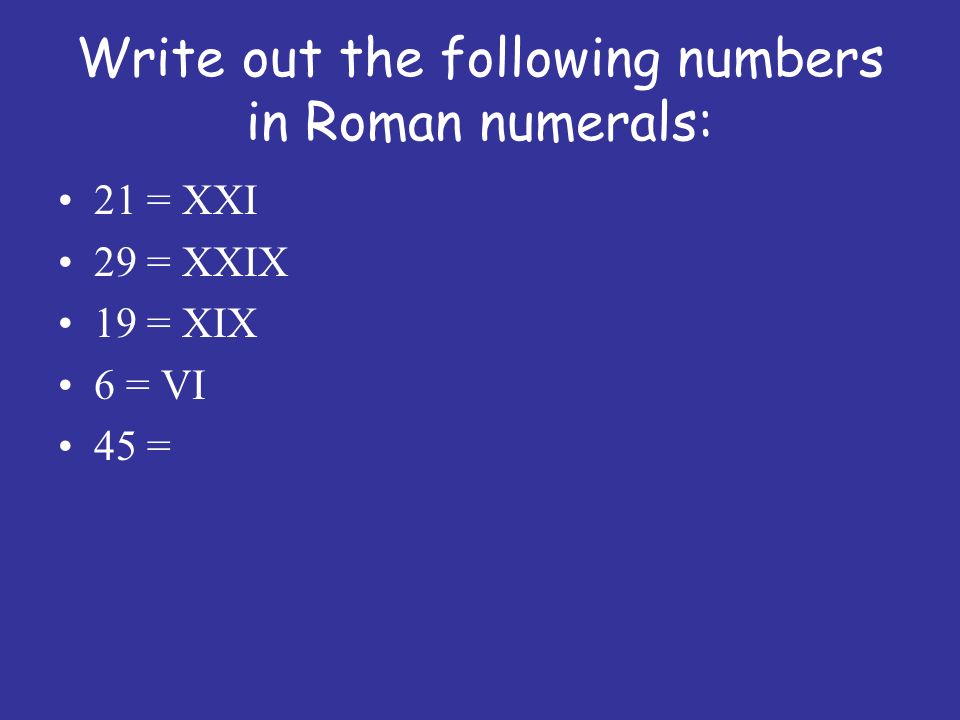 Write out the following numbers in Roman numerals: 21 = XXI 29 = XXIX 19 = XIX 6 = VI 45 =