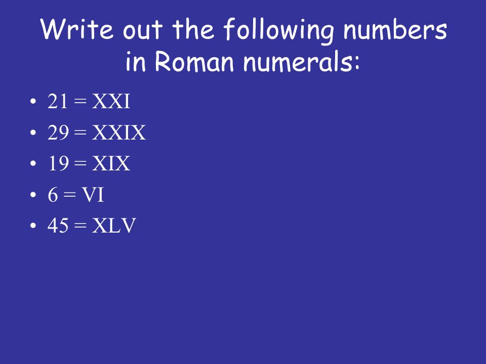 Write out the following numbers in Roman numerals: 21 = XXI 29 = XXIX 19 = XIX 6 = VI 45 = XLV