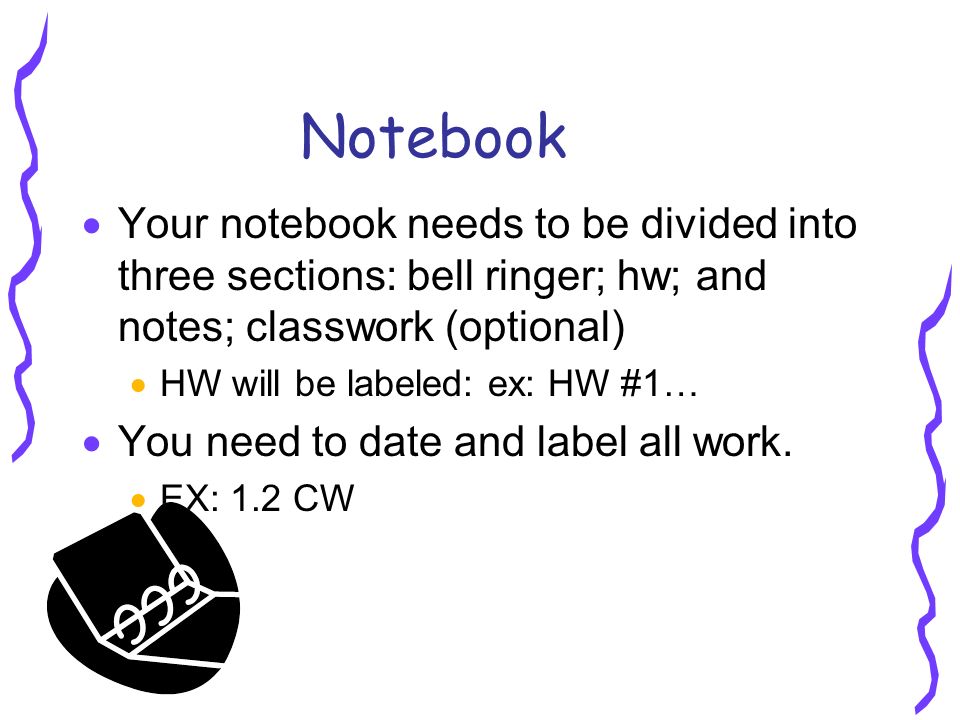 Notebook  Your notebook needs to be divided into three sections: bell ringer; hw; and notes; classwork (optional)  HW will be labeled: ex: HW #1…  You need to date and label all work.