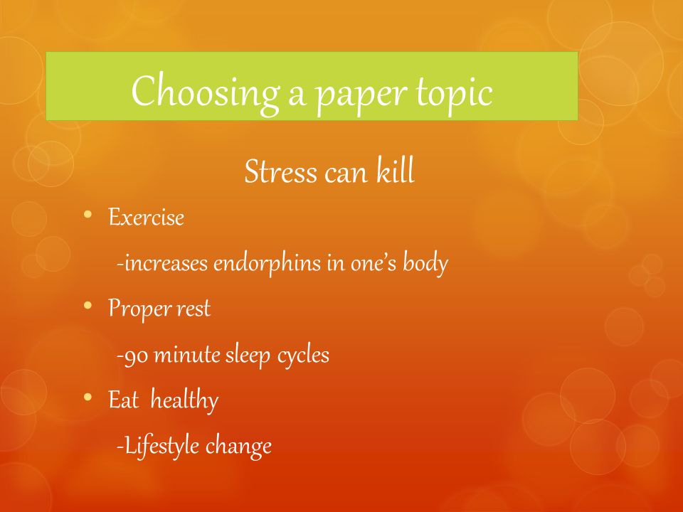 Choosing a paper topic Stress can kill Exercise -increases endorphins in one’s body Proper rest -90 minute sleep cycles Eat healthy -Lifestyle change