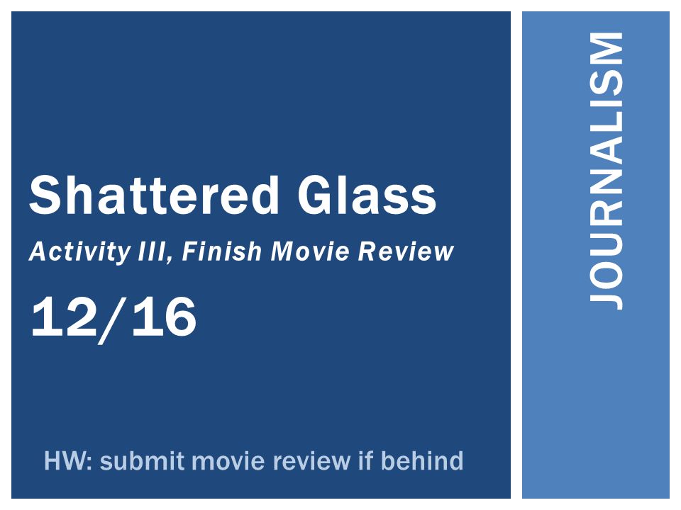 Shattered Glass Activity III, Finish Movie Review 12/16 JOURNALISM HW: submit movie review if behind