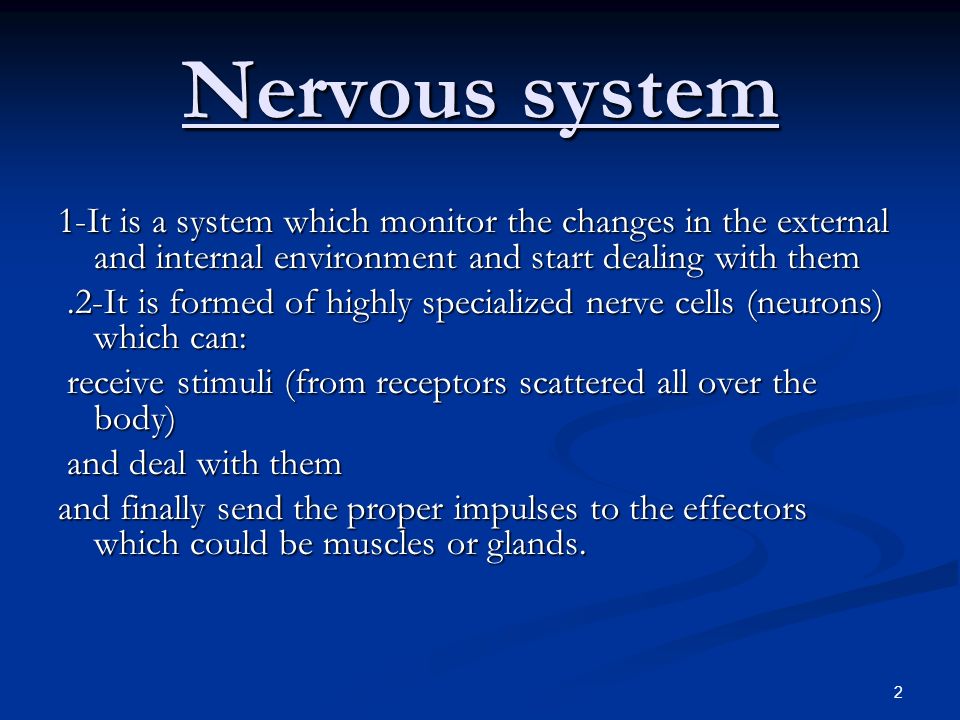 2 Nervous system 1-It is a system which monitor the changes in the external and internal environment and start dealing with them.2-It is formed of highly specialized nerve cells (neurons) which can:.2-It is formed of highly specialized nerve cells (neurons) which can: receive stimuli (from receptors scattered all over the body) receive stimuli (from receptors scattered all over the body) and deal with them and deal with them and finally send the proper impulses to the effectors which could be muscles or glands.