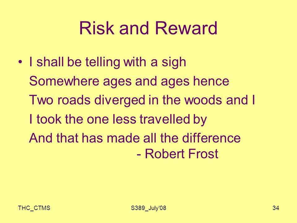 THC_CTMSS389_July 0834 Risk and Reward I shall be telling with a sigh Somewhere ages and ages hence Two roads diverged in the woods and I I took the one less travelled by And that has made all the difference - Robert Frost