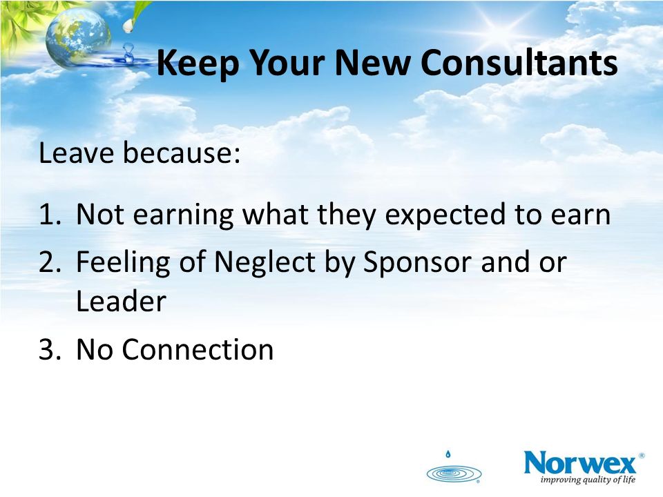 Keep Your New Consultants Leave because: 1.Not earning what they expected to earn 2.Feeling of Neglect by Sponsor and or Leader 3.No Connection