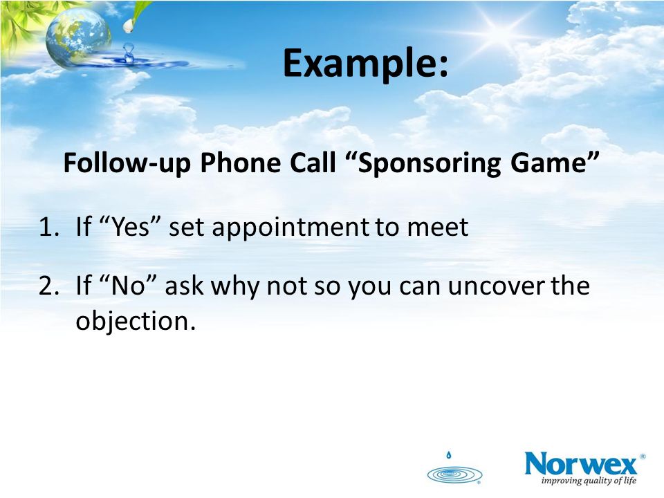 Example: Follow-up Phone Call Sponsoring Game 1.If Yes set appointment to meet 2.If No ask why not so you can uncover the objection.
