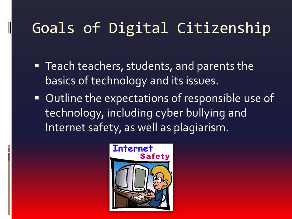 Goals of Digital Citizenship  Teach teachers, students, and parents the basics of technology and its issues.