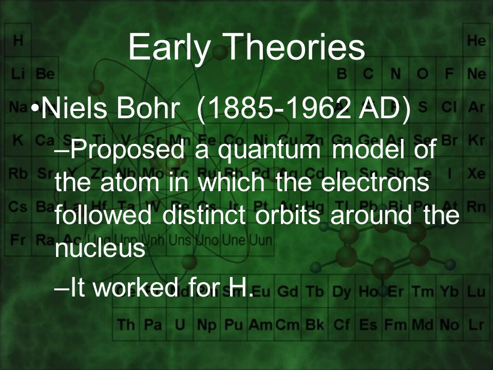 Early Theories Niels Bohr ( AD) –Proposed a quantum model of the atom in which the electrons followed distinct orbits around the nucleus –It worked for H.