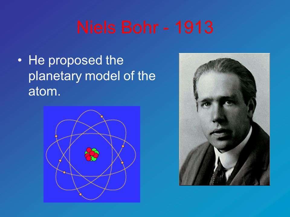 Niels Bohr He proposed the planetary model of the atom.