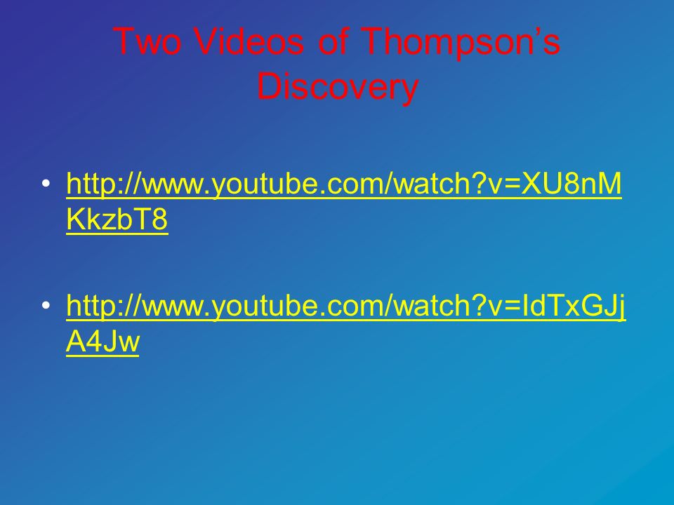 Two Videos of Thompson’s Discovery   v=XU8nM KkzbT8http://  v=XU8nM KkzbT8   v=IdTxGJj A4Jwhttp://  v=IdTxGJj A4Jw
