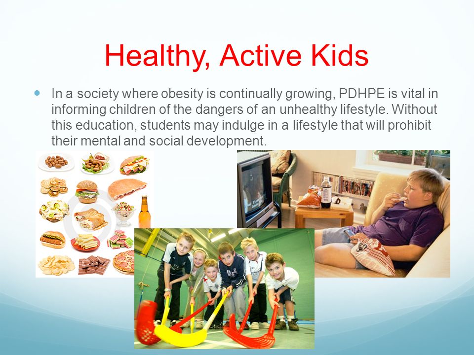 Healthy, Active Kids In a society where obesity is continually growing, PDHPE is vital in informing children of the dangers of an unhealthy lifestyle.