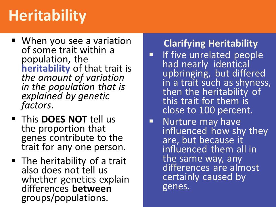 Clarifying Heritability  If five unrelated people had nearly identical upbringing, but differed in a trait such as shyness, then the heritability of this trait for them is close to 100 percent.