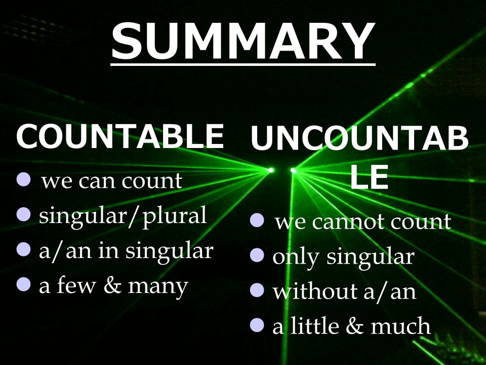 SUMMARY COUNTABLE we can count singular/plural a/an in singular a few & many UNCOUNTAB LE we cannot count only singular without a/an a little & much