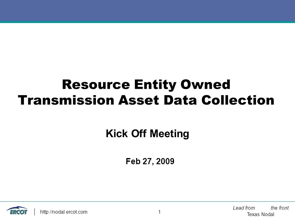 Lead from the front Texas Nodal   1 Resource Entity Owned Transmission Asset Data Collection Feb 27, 2009 Kick Off Meeting