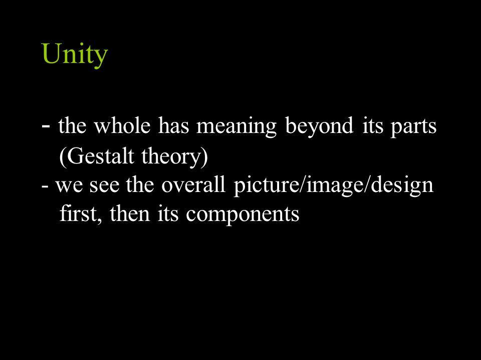 Unity - the whole has meaning beyond its parts (Gestalt theory) - we see the overall picture/image/design first, then its components