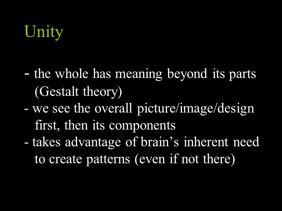 Unity - the whole has meaning beyond its parts (Gestalt theory) - we see the overall picture/image/design first, then its components - takes advantage of brain’s inherent need to create patterns (even if not there)