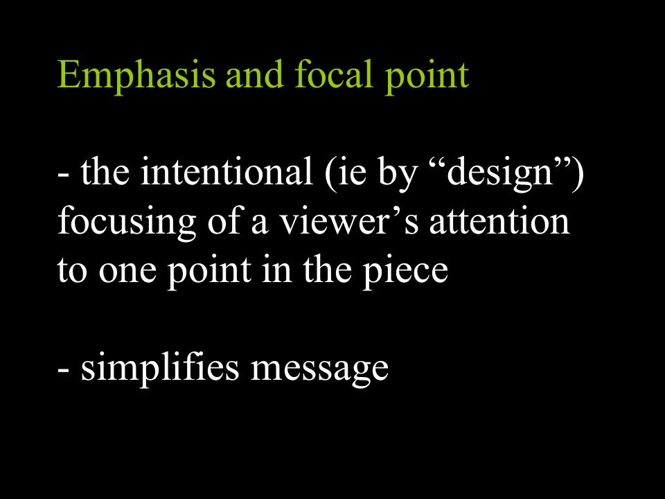 Emphasis and focal point - the intentional (ie by design ) focusing of a viewer’s attention to one point in the piece - simplifies message