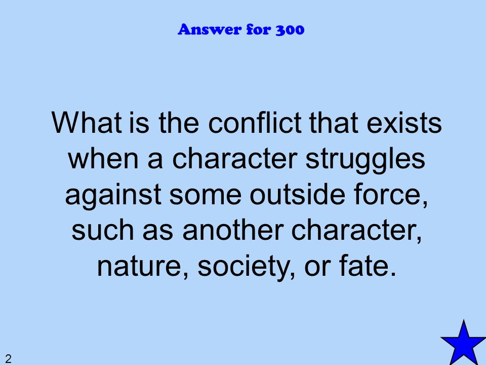 2 Answer for 300 What is the conflict that exists when a character struggles against some outside force, such as another character, nature, society, or fate.