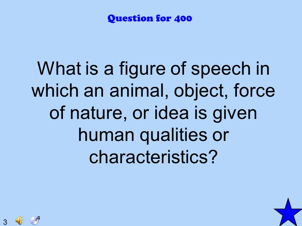 3 Question for 400 What is a figure of speech in which an animal, object, force of nature, or idea is given human qualities or characteristics