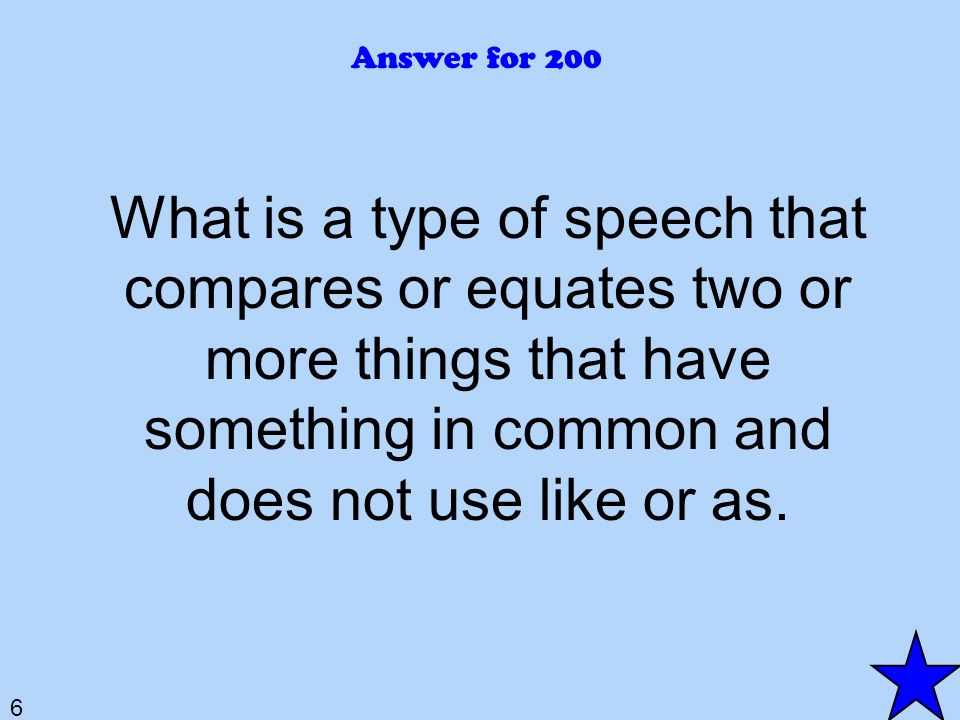 6 Answer for 200 What is a type of speech that compares or equates two or more things that have something in common and does not use like or as.