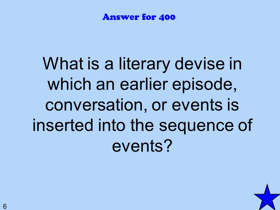 6 Answer for 400 What is a literary devise in which an earlier episode, conversation, or events is inserted into the sequence of events