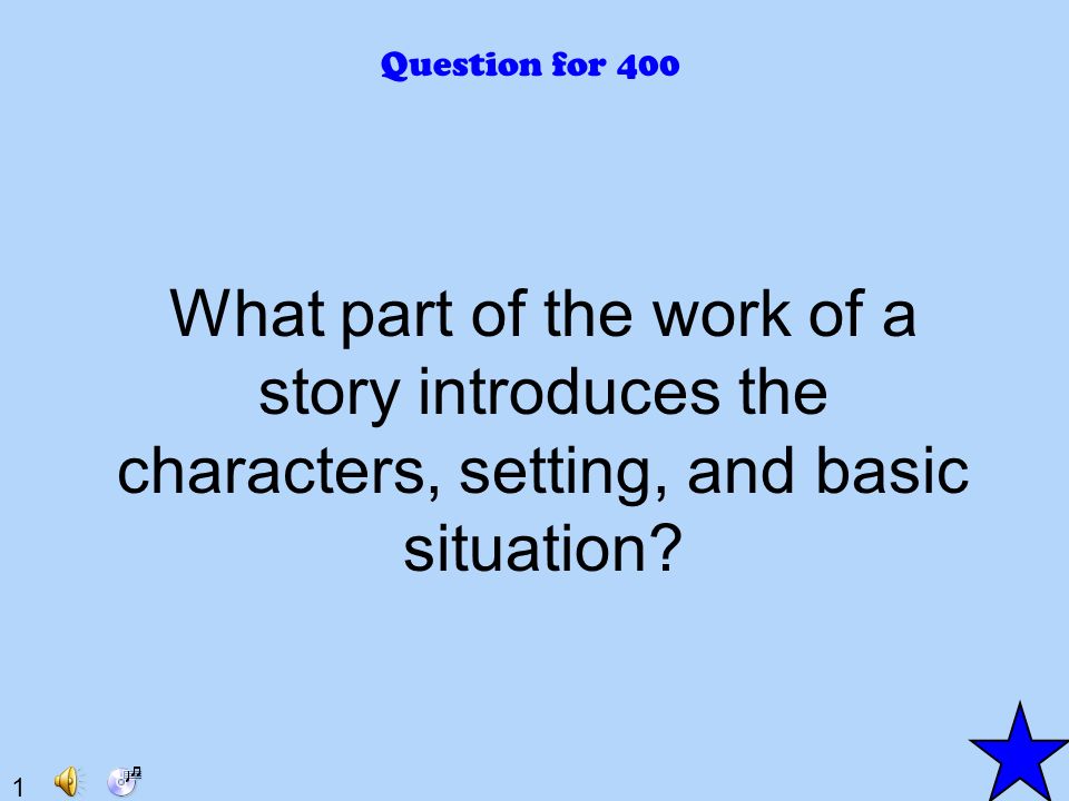 1 Question for 400 What part of the work of a story introduces the characters, setting, and basic situation