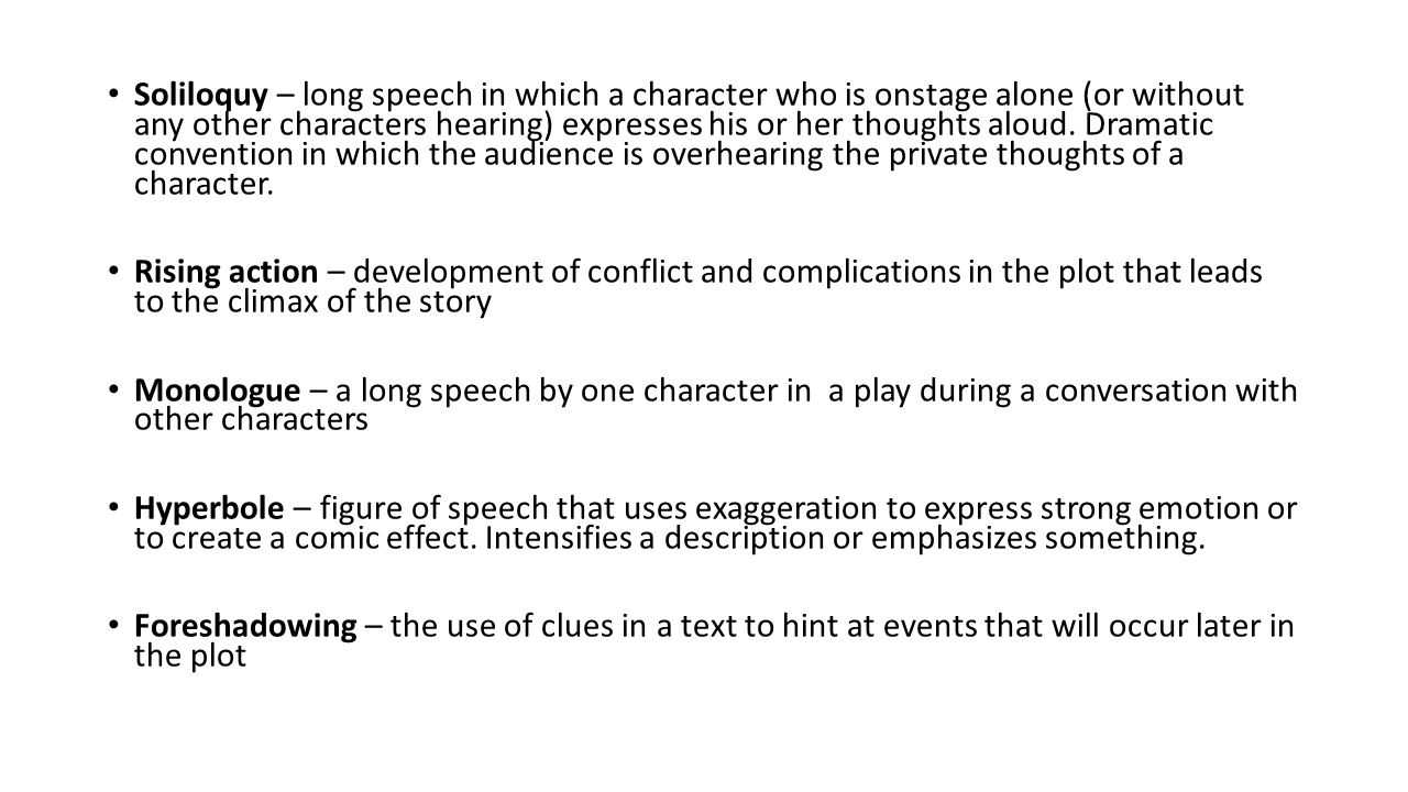 Soliloquy – long speech in which a character who is onstage alone (or without any other characters hearing) expresses his or her thoughts aloud.