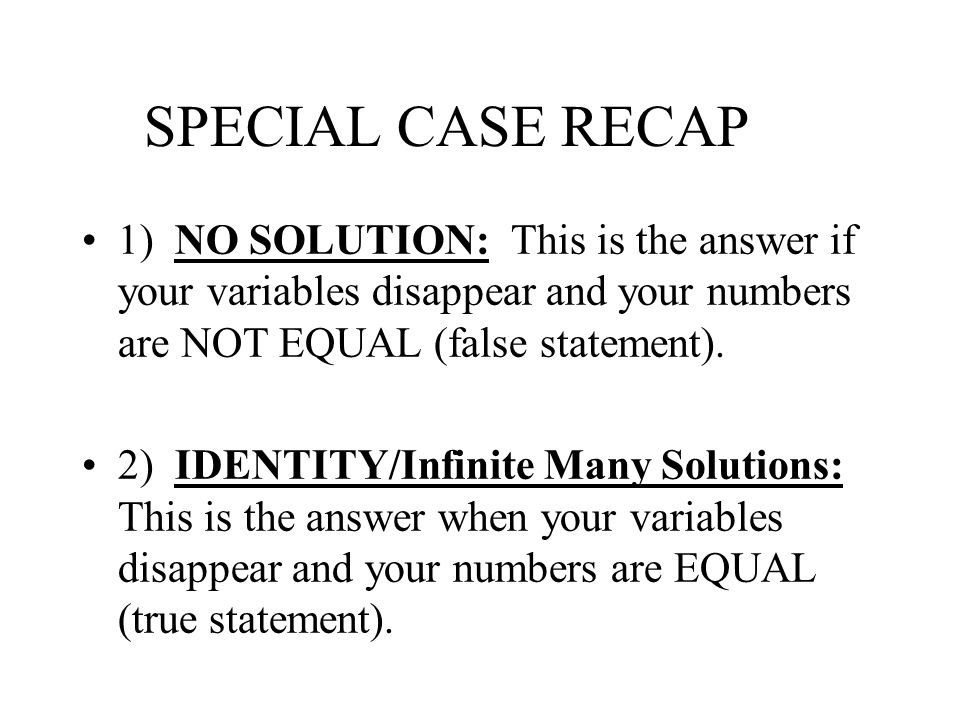SPECIAL CASE RECAP 1) NO SOLUTION: This is the answer if your variables disappear and your numbers are NOT EQUAL (false statement).