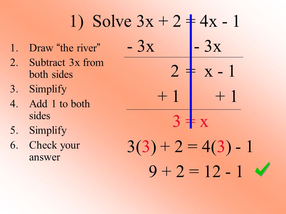 1) Solve 3x + 2 = 4x x 2 = x = x 3(3) + 2 = 4(3) = Draw the river 2.Subtract 3x from both sides 3.Simplify 4.Add 1 to both sides 5.Simplify 6.Check your answer