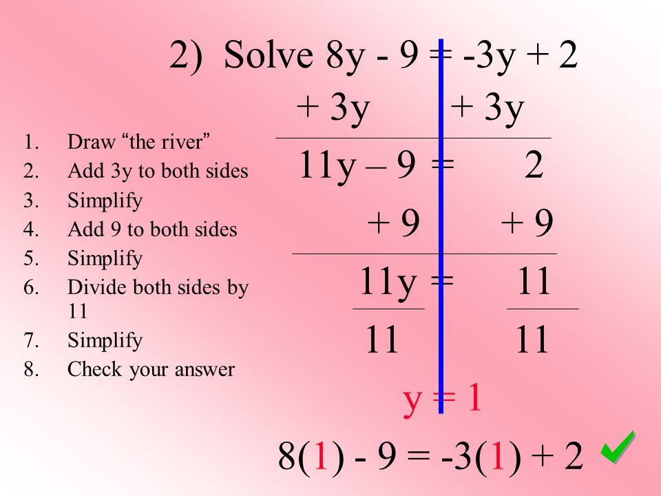 2) Solve 8y - 9 = -3y y + 3y 11y – 9 = y = y = 1 8(1) - 9 = -3(1) Draw the river 2.Add 3y to both sides 3.Simplify 4.Add 9 to both sides 5.Simplify 6.Divide both sides by 11 7.Simplify 8.Check your answer
