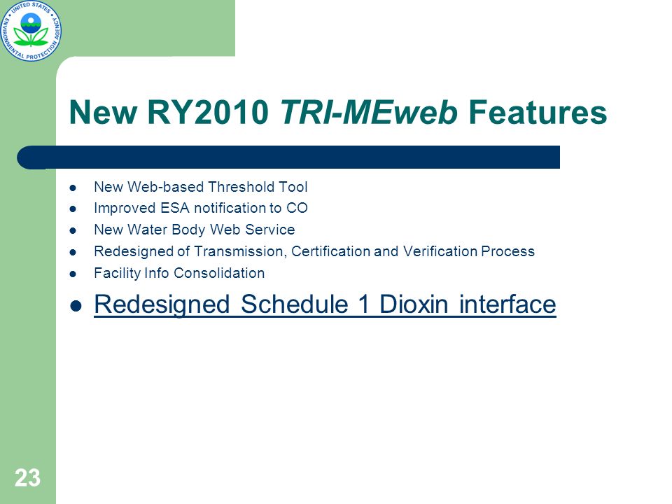 23 New RY2010 TRI-MEweb Features New Web-based Threshold Tool Improved ESA notification to CO New Water Body Web Service Redesigned of Transmission, Certification and Verification Process Facility Info Consolidation Redesigned Schedule 1 Dioxin interface