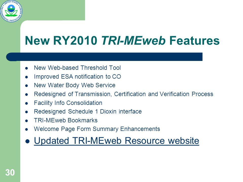 30 New RY2010 TRI-MEweb Features New Web-based Threshold Tool Improved ESA notification to CO New Water Body Web Service Redesigned of Transmission, Certification and Verification Process Facility Info Consolidation Redesigned Schedule 1 Dioxin interface TRI-MEweb Bookmarks Welcome Page Form Summary Enhancements Updated TRI-MEweb Resource website