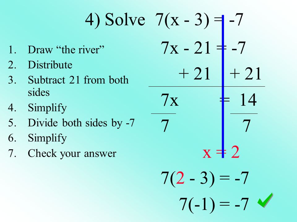 4) Solve 7(x - 3) = -7 7x - 21 = x = x = 2 7(2 - 3) = -7 7(-1) = -7 1.Draw the river 2.Distribute 3.Subtract 21 from both sides 4.Simplify 5.Divide both sides by -7 6.Simplify 7.Check your answer