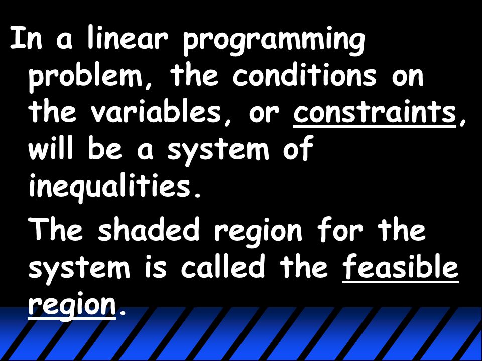 Linear Programming (3.5) linear programming = a process used to find the maximum or minimum value of a linear function that is subject to given conditions on the variables.