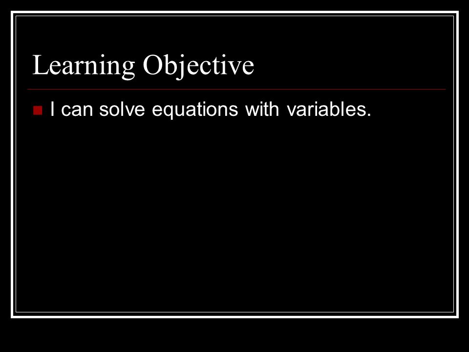 Learning Objective I can solve equations with variables.