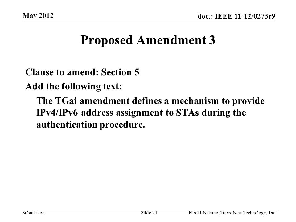 Submission doc.: IEEE 11-12/0273r9 May 2012 Hiroki Nakano, Trans New Technology, Inc.Slide 24 Proposed Amendment 3 Clause to amend: Section 5 Add the following text: The TGai amendment defines a mechanism to provide IPv4/IPv6 address assignment to STAs during the authentication procedure.