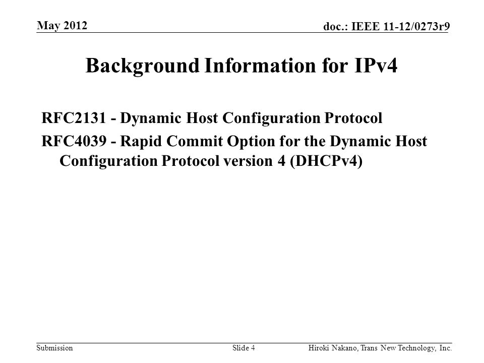 Submission doc.: IEEE 11-12/0273r9 Background Information for IPv4 RFC Dynamic Host Configuration Protocol RFC Rapid Commit Option for the Dynamic Host Configuration Protocol version 4 (DHCPv4) Slide 4Hiroki Nakano, Trans New Technology, Inc.