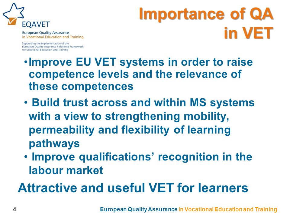 Importance of QA in VET Improve EU VET systems in order to raise competence levels and the relevance of these competences Build trust across and within MS systems with a view to strengthening mobility, permeability and flexibility of learning pathways Improve qualifications’ recognition in the labour market Attractive and useful VET for learners 4European Quality Assurance in Vocational Education and Training