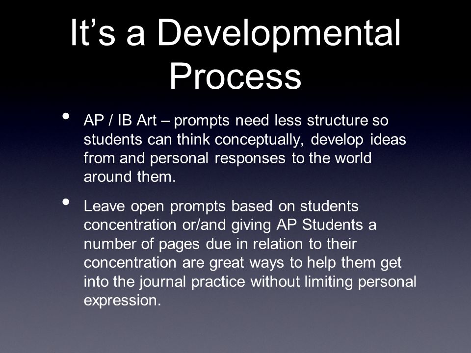 It’s a Developmental Process AP / IB Art – prompts need less structure so students can think conceptually, develop ideas from and personal responses to the world around them.