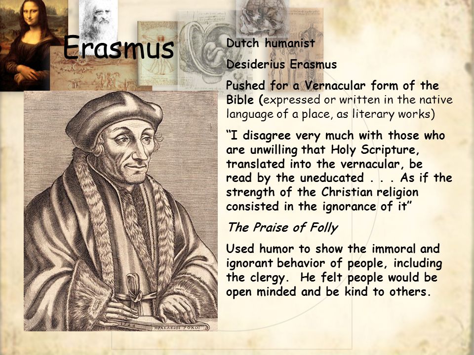 Erasmus Dutch humanist Desiderius Erasmus Pushed for a Vernacular form of the Bible (expressed or written in the native language of a place, as literary works) I disagree very much with those who are unwilling that Holy Scripture, translated into the vernacular, be read by the uneducated...