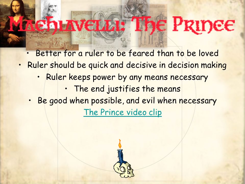 Better for a ruler to be feared than to be loved Ruler should be quick and decisive in decision making Ruler keeps power by any means necessary The end justifies the means Be good when possible, and evil when necessary The Prince video clip