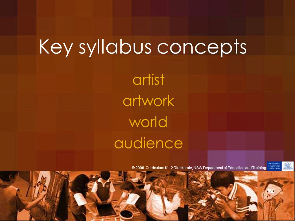 Key syllabus concepts artist artwork world audience © 2006 Curriculum K-12 Directorate, NSW Department of Education and Training