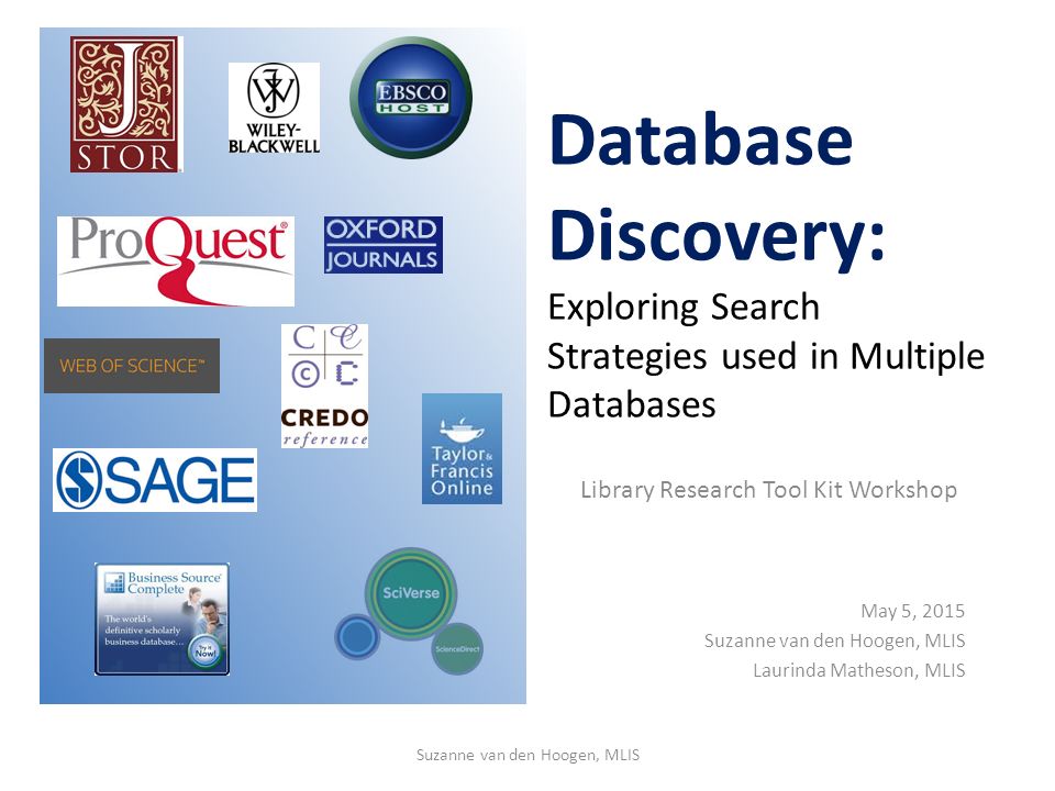 Database Discovery: Exploring Search Strategies used in Multiple Databases Library Research Tool Kit Workshop May 5, 2015 Suzanne van den Hoogen, MLIS Laurinda Matheson, MLIS Suzanne van den Hoogen, MLIS