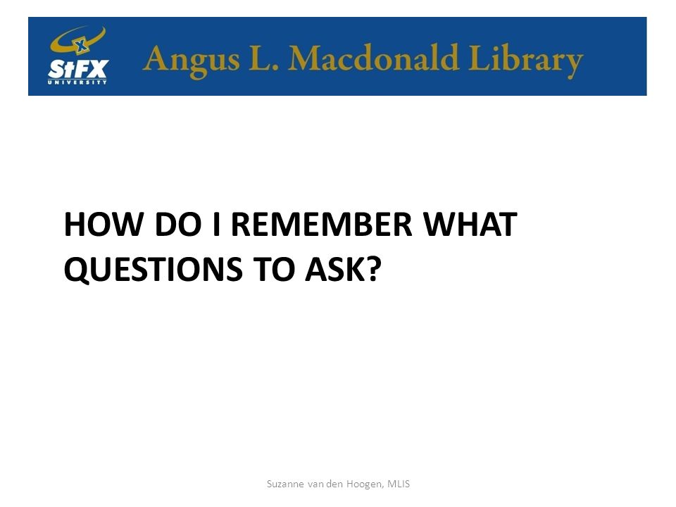 HOW DO I REMEMBER WHAT QUESTIONS TO ASK Suzanne van den Hoogen, MLIS