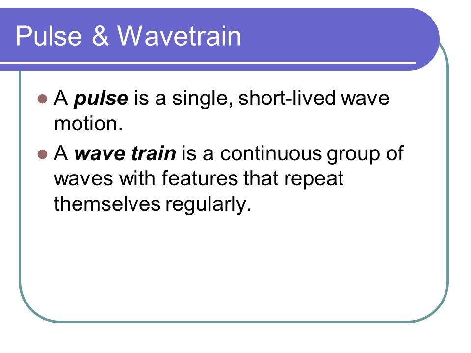 Pulse & Wavetrain A pulse is a single, short-lived wave motion.