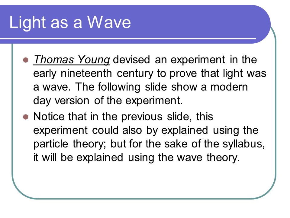 Light as a Wave Thomas Young devised an experiment in the early nineteenth century to prove that light was a wave.
