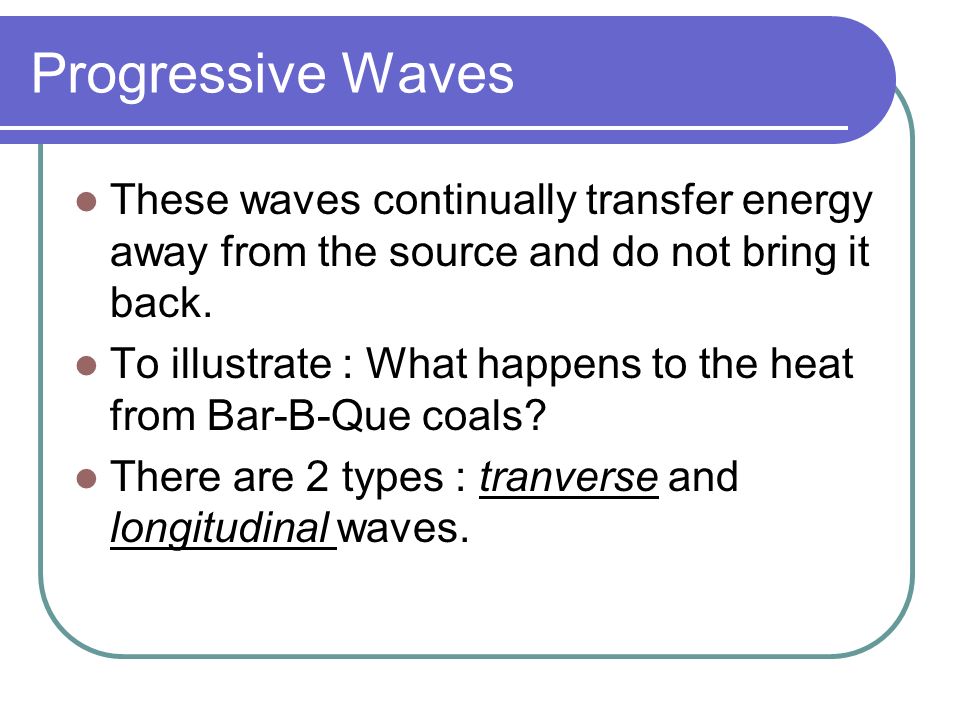 Progressive Waves These waves continually transfer energy away from the source and do not bring it back.