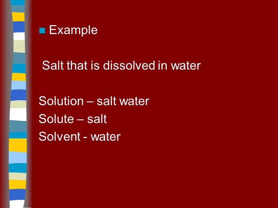 Example Salt that is dissolved in water Solution – salt water Solute – salt Solvent - water